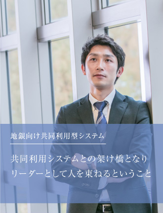 地銀向け共同利用型システム共同利用システムとの架け橋となりリーダーとして人を束ねるということ